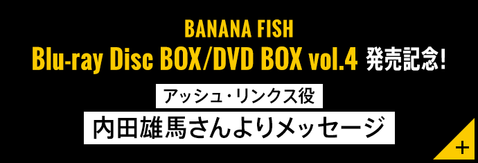 BANANA FISH　Blu-ray Disc BOX／DVD BOX vol.4発売記念！アッシュ・リンクス役　内田雄馬さんよりメッセージ