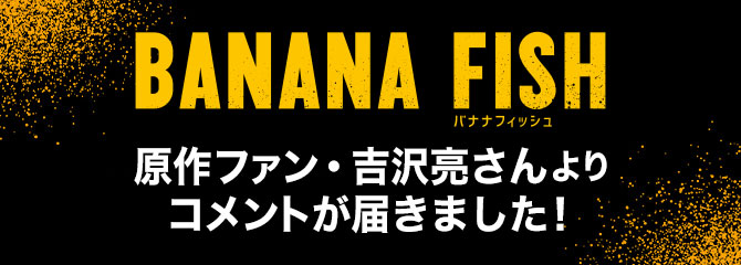 「BANANA FISH」原作ファン・吉沢亮さんよりコメントが届きました！